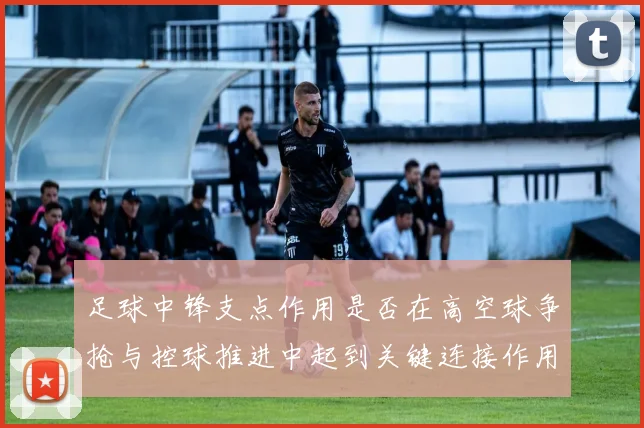 足球中锋支点作用是否在高空球争抢与控球推进中起到关键连接作用