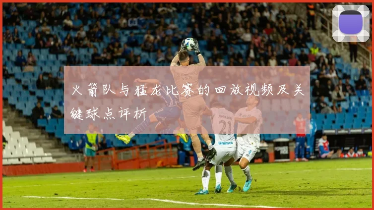 火箭队与猛龙比赛的回放视频及关键球点评析