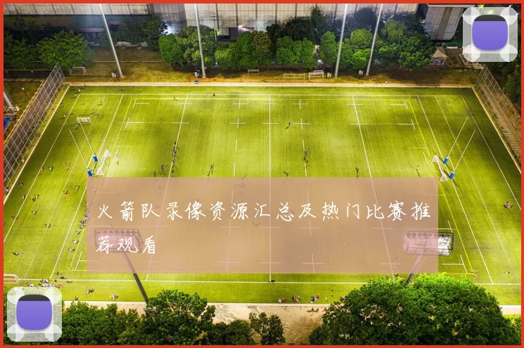 火箭队录像资源汇总及热门比赛推荐观看