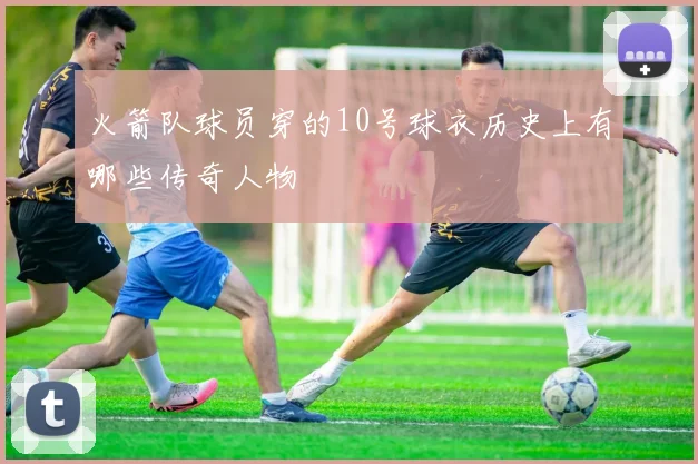 火箭队球员穿的10号球衣历史上有哪些传奇人物