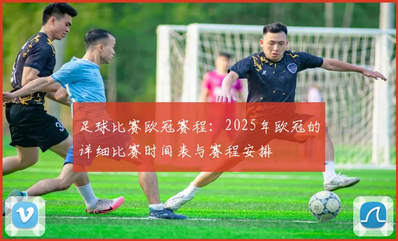 足球比赛欧冠赛程:2025年欧冠的详细比赛时间表与赛程安排