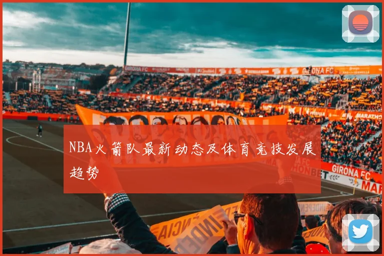 NBA火箭队最新动态及体育竞技发展趋势