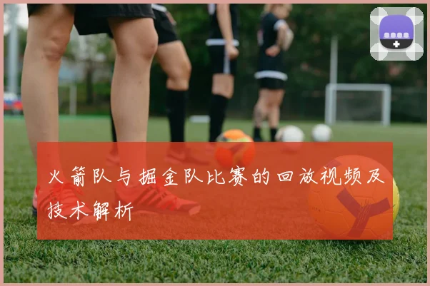 火箭队与掘金队比赛的回放视频及技术解析