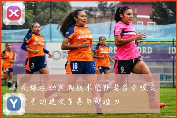 足球运动黑洞战术陷阱是否会吸走对手的进攻节奏与创造力