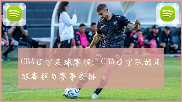 CBA辽宁足球赛程：CBA辽宁队的足球赛程与赛事安排