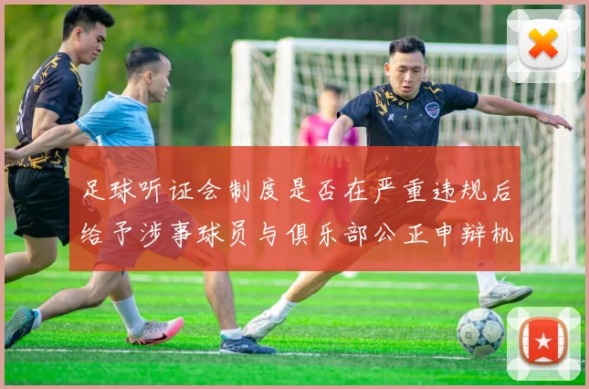 足球听证会制度是否在严重违规后给予涉事球员与俱乐部公正申辩机会