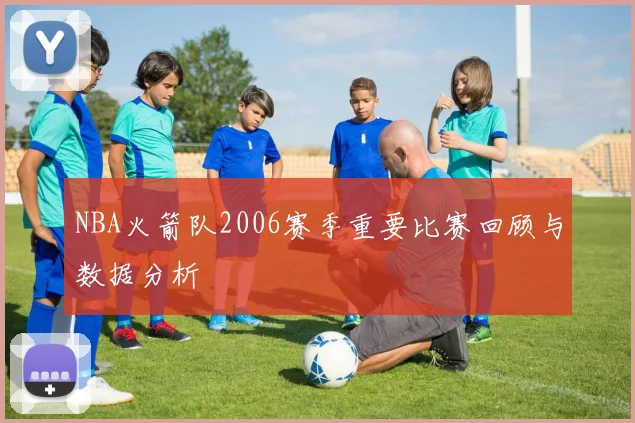 NBA火箭队2006赛季重要比赛回顾与数据分析