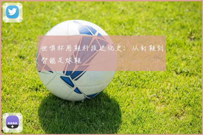 世俱杯用鞋科技进化史：从钉鞋到智能足球鞋