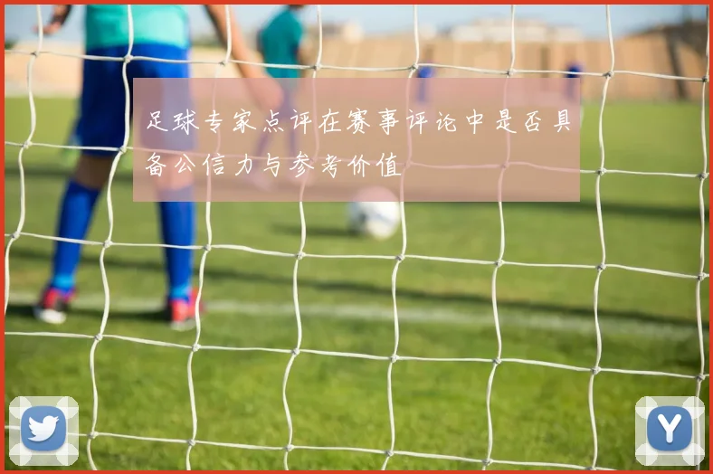 足球专家点评在赛事评论中是否具备公信力与参考价值
