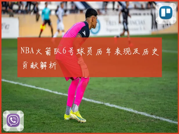 NBA火箭队6号球员历年表现及历史贡献解析