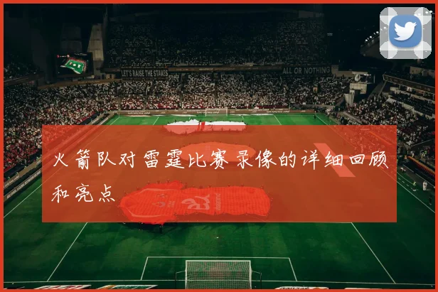 火箭队对雷霆比赛录像的详细回顾和亮点