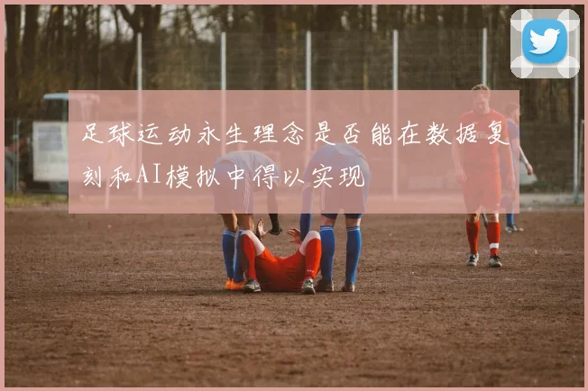 足球运动永生理念是否能在数据复刻和AI模拟中得以实现